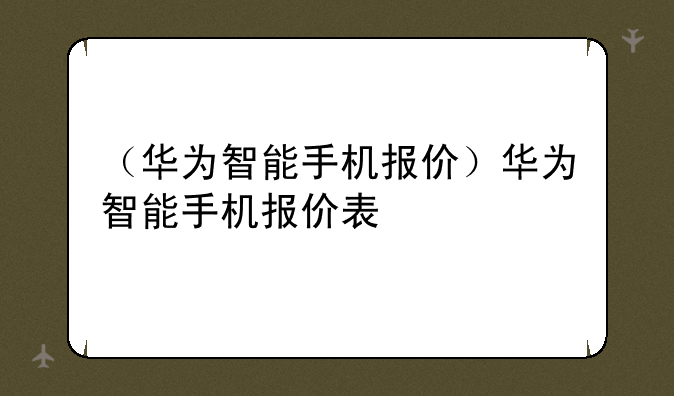（华为智能手机报价）华为智能手机报价表