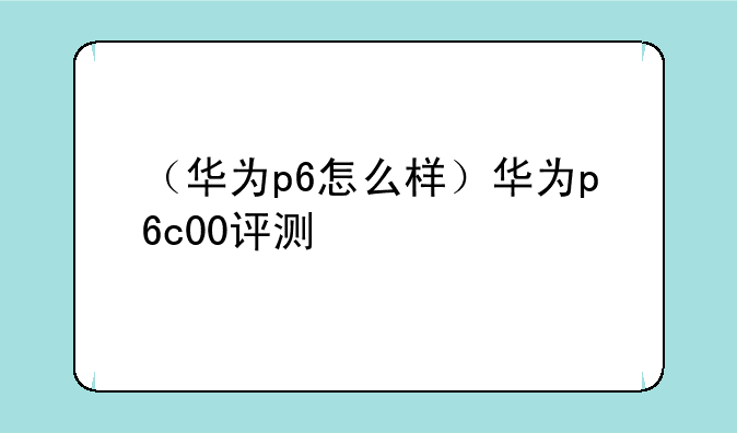 （华为p6怎么样）华为p6c00评测