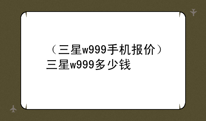 （三星w999手机报价）三星w999多少钱