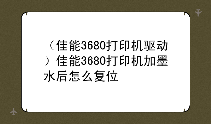 （佳能3680打印机驱动）佳能3680打印机加墨水后怎么复位