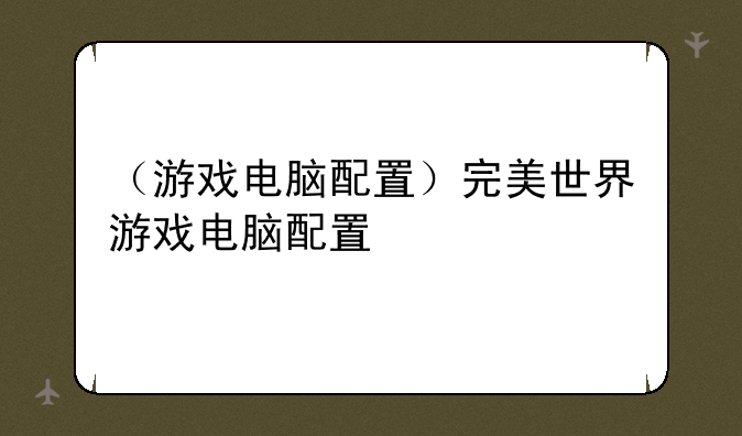 （游戏电脑配置）完美世界游戏电脑配置