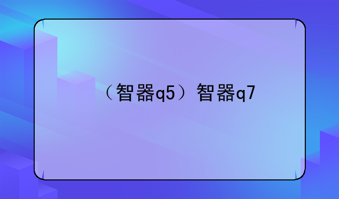 （智器q5）智器q7