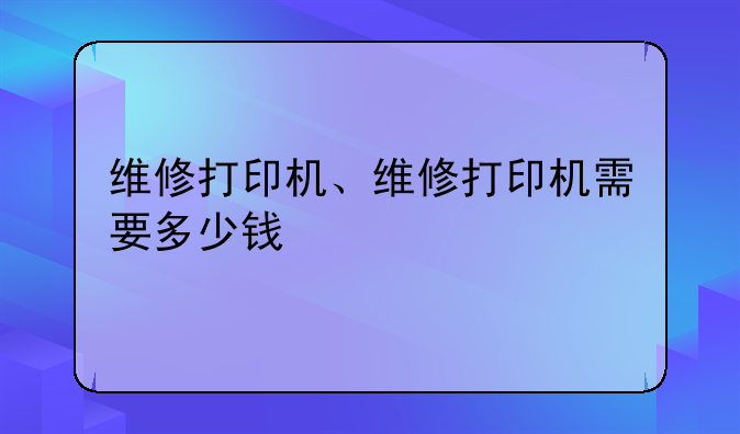 维修打印机、维修打印机需要多少钱