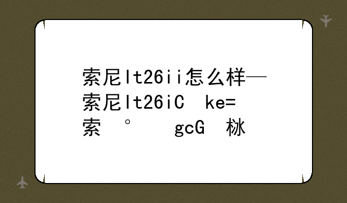 索尼lt26ii怎么样—索尼lt26i上市价格