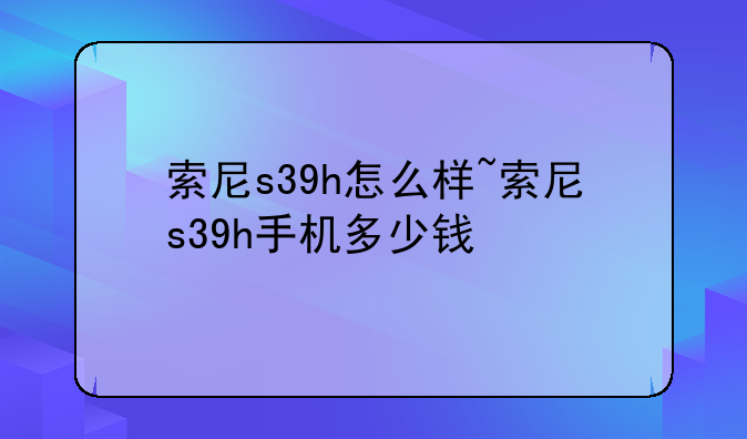 索尼s39h怎么样~索尼s39h手机多少钱