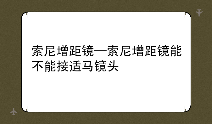 索尼增距镜—索尼增距镜能不能接适马镜头