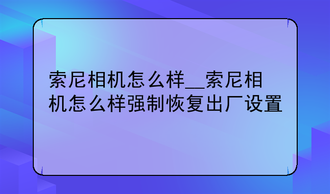 索尼相机怎么样__索尼相机怎么样强制恢复出厂设置