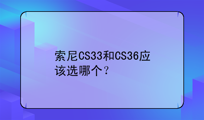 索尼CS33和CS36应该选哪个？