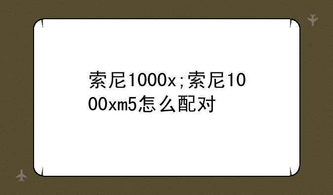 索尼1000x;索尼1000xm5怎么配对