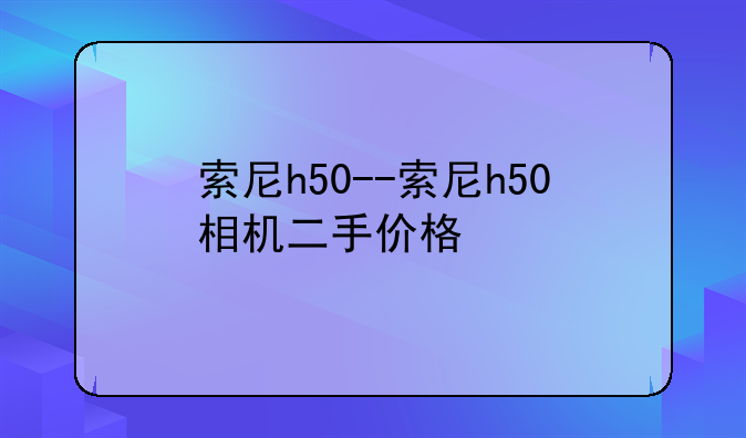 索尼h50--索尼h50相机二手价格