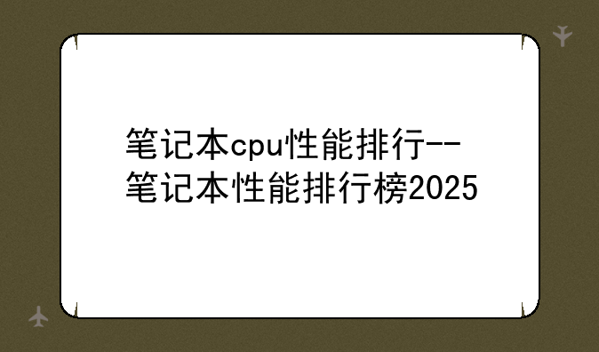 笔记本cpu性能排行--笔记本性能排行榜2025