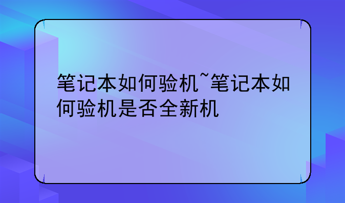 笔记本如何验机~笔记本如何验机是否全新机