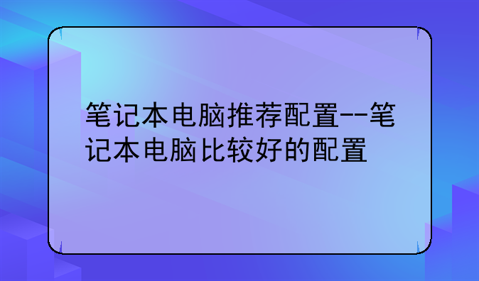 笔记本电脑推荐配置--笔记本电脑比较好的配置