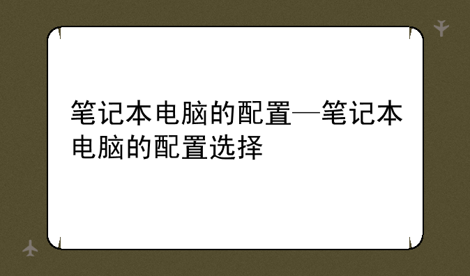 笔记本电脑的配置—笔记本电脑的配置选择