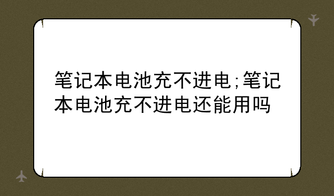 笔记本电池充不进电;笔记本电池充不进电还能用吗