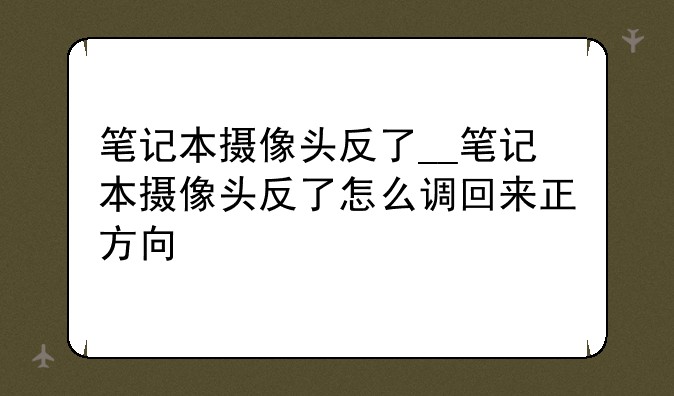笔记本摄像头反了__笔记本摄像头反了怎么调回来正方向
