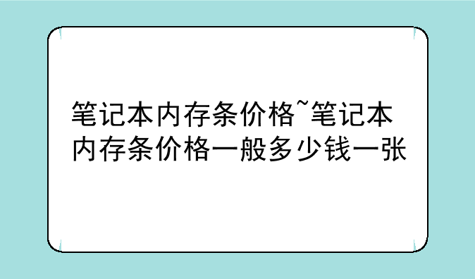 笔记本内存条价格~笔记本内存条价格一般多少钱一张