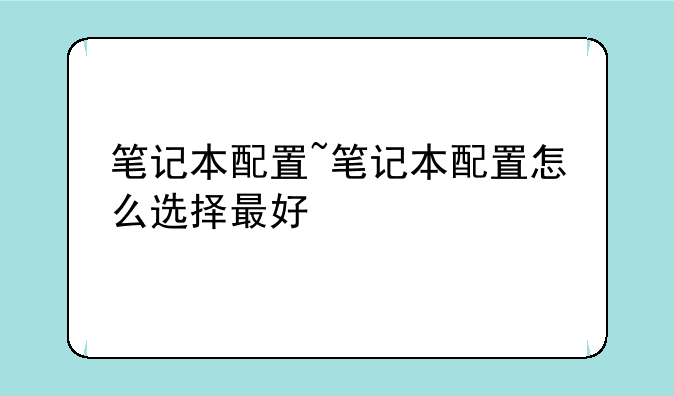 笔记本配置~笔记本配置怎么选择最好