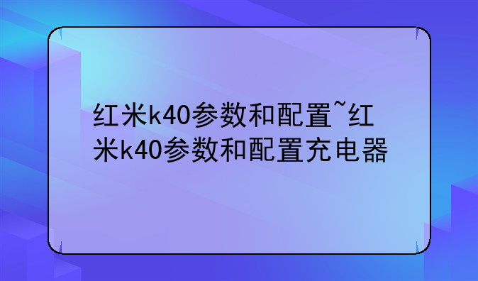 红米k40参数和配置~红米k40参数和配置充电器