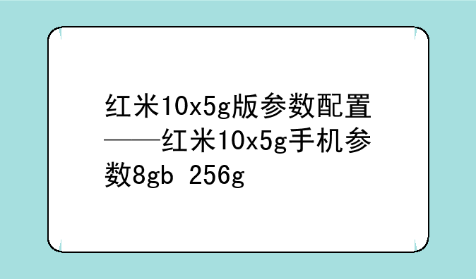 红米10x5g版参数配置——红米10x5g手机参数8gb+256g