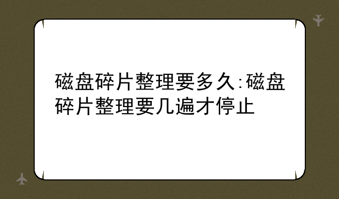 磁盘碎片整理要多久:磁盘碎片整理要几遍才停止