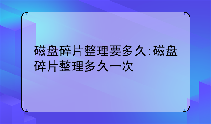磁盘碎片整理要多久:磁盘碎片整理多久一次