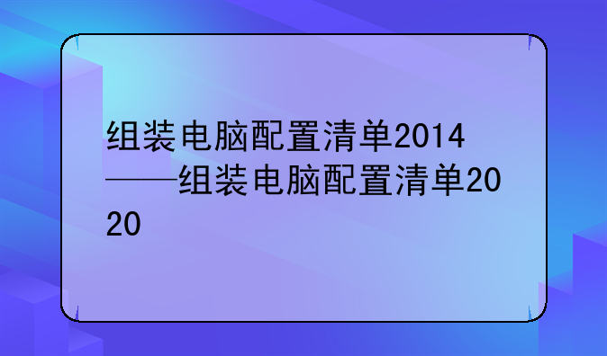 组装电脑配置清单2014——组装电脑配置清单2020
