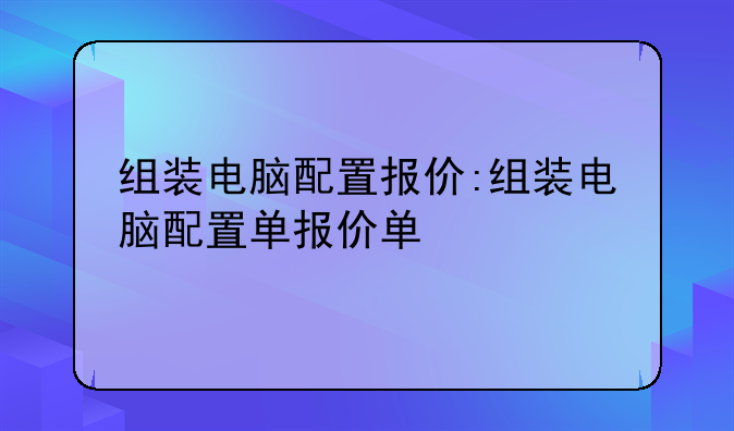组装电脑配置报价:组装电脑配置单报价单
