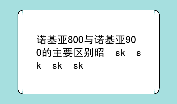 诺基亚800与诺基亚900的主要区别是什么