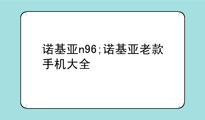 诺基亚n96;诺基亚老款手机大全