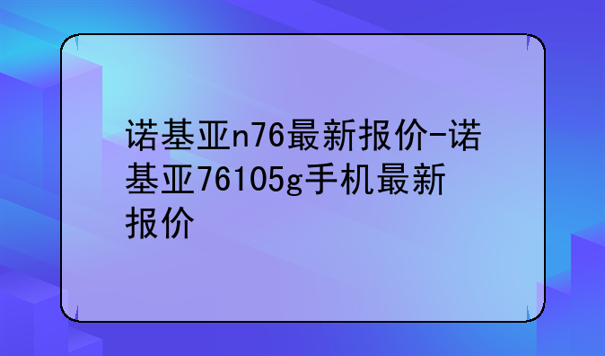 诺基亚n76最新报价-诺基亚76105g手机最新报价