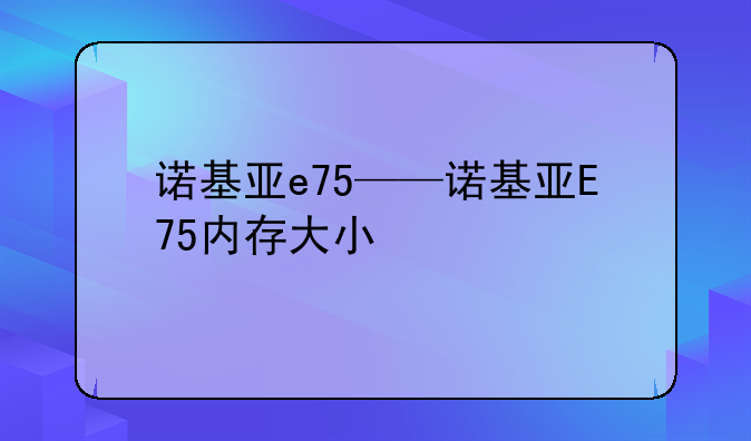 诺基亚e75——诺基亚E75内存大小