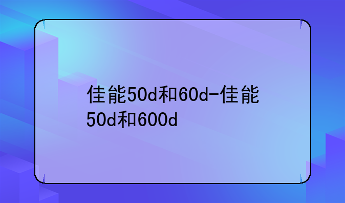 佳能50d和60d-佳能50d和600d