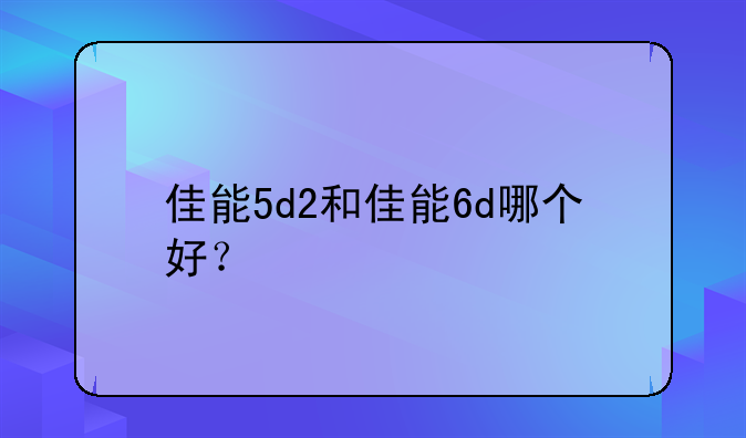 佳能5d2和佳能6d哪个好？
