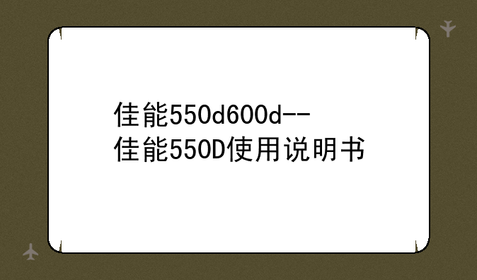 佳能550d600d--佳能550D使用说明书