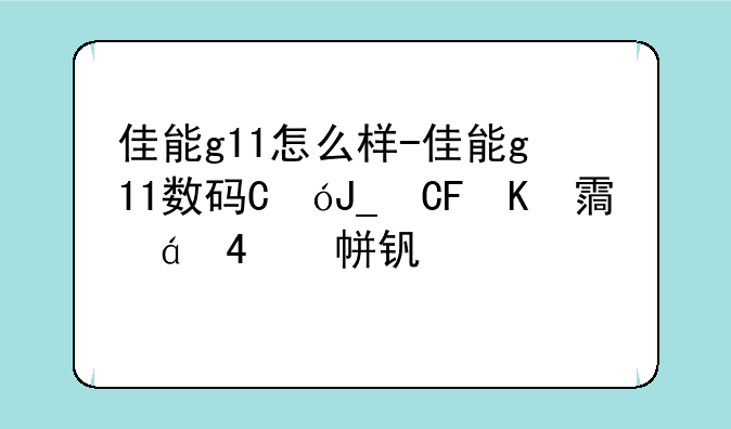 佳能g11怎么样-佳能g11数码相机现在值多少钱