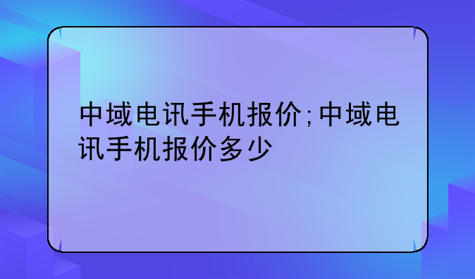 中域电讯手机报价;中域电讯手机报价多少