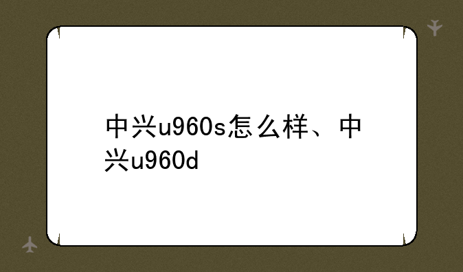 中兴u960s怎么样、中兴u960d