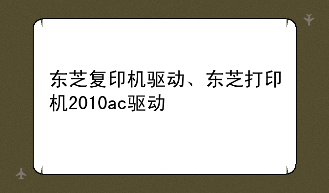 东芝复印机驱动、东芝打印机2010ac驱动