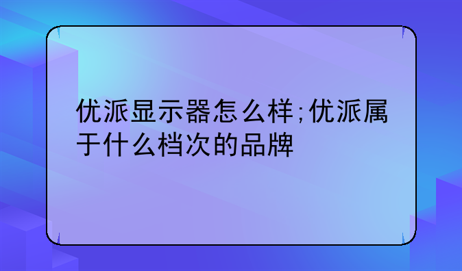优派显示器怎么样;优派属于什么档次的品牌