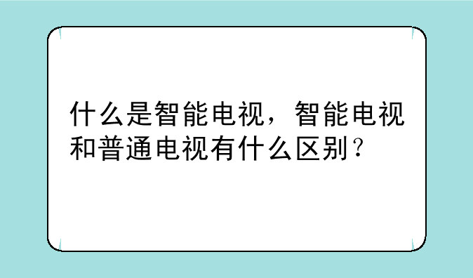 什么是智能电视，智能电视和普通电视有什么区别？