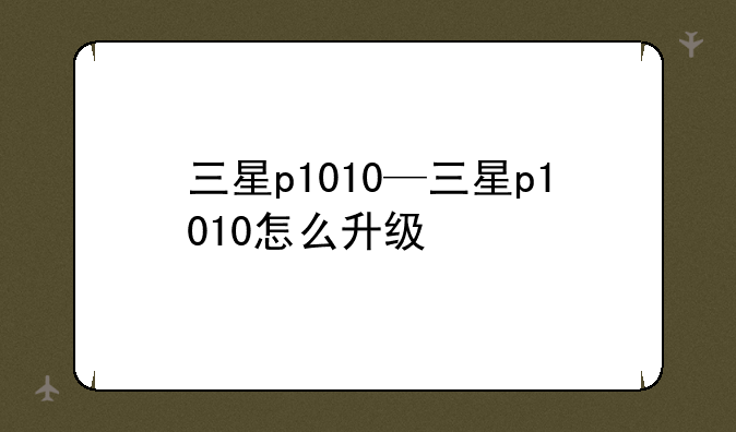 三星p1010—三星p1010怎么升级