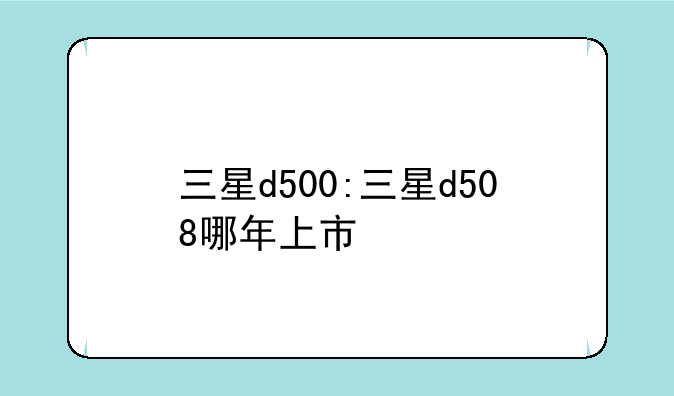 三星d500:三星d508哪年上市