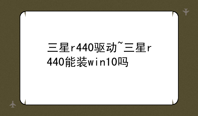 三星r440驱动~三星r440能装win10吗