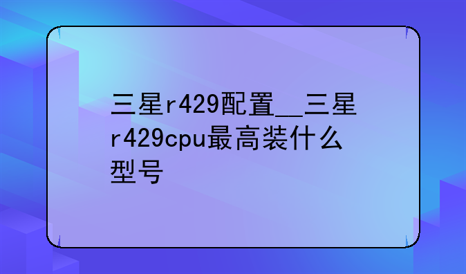 三星r429配置__三星r429cpu最高装什么型号