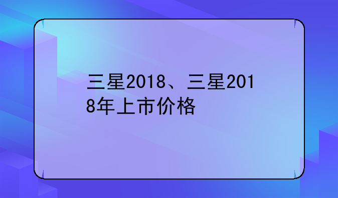 三星2018、三星2018年上市价格
