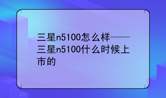 三星n5100怎么样——三星n5100什么时候上市的