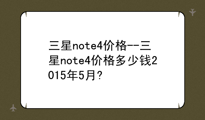 三星note4价格--三星note4价格多少钱2015年5月?
