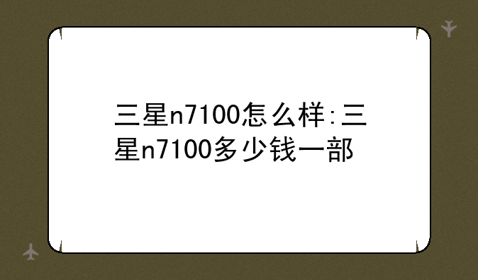 三星n7100怎么样:三星n7100多少钱一部