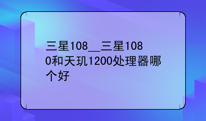 三星108__三星1080和天玑1200处理器哪个好